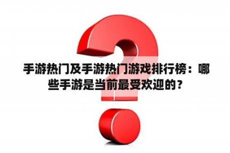  手游热门及手游热门游戏排行榜：哪些手游是当前最受欢迎的？