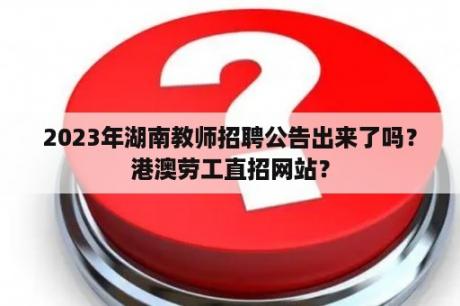 2023年湖南教师招聘公告出来了吗？港澳劳工直招网站？