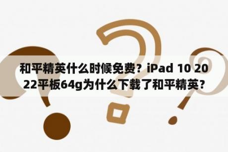 和平精英什么时候免费？iPad 10 2022平板64g为什么下载了和平精英？