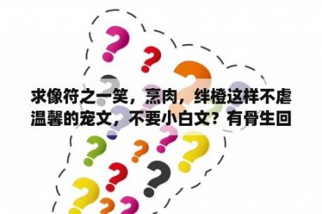 求像符之一笑，烹肉，绊橙这样不虐温馨的宠文，不要小白文？有骨生回肉经典语言？