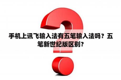 手机上讯飞输入法有五笔输入法吗？五笔新世纪版区别？