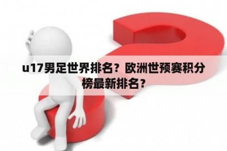 u17男足世界排名？欧洲世预赛积分榜最新排名？