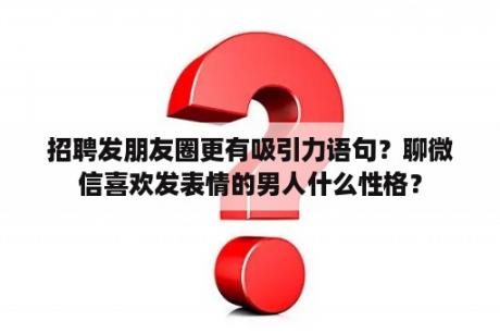 招聘发朋友圈更有吸引力语句？聊微信喜欢发表情的男人什么性格？