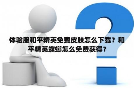 体验服和平精英免费皮肤怎么下载？和平精英螳螂怎么免费获得？