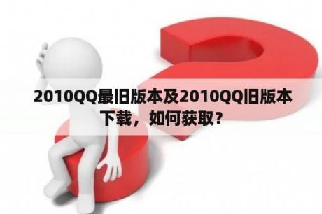  2010QQ最旧版本及2010QQ旧版本下载，如何获取？