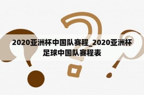 2020亚洲杯中国队赛程_2020亚洲杯足球中国队赛程表