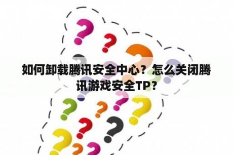 如何卸载腾讯安全中心？怎么关闭腾讯游戏安全TP？