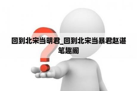 回到北宋当明君_回到北宋当暴君赵谌笔趣阁