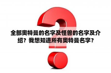 全部奥特曼的名字及怪兽的名字及介绍？我想知道所有奥特曼名字？