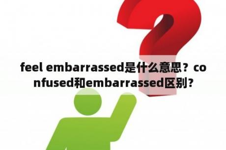 feel embarrassed是什么意思？confused和embarrassed区别？