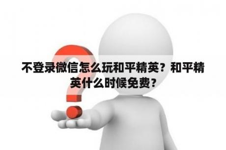 不登录微信怎么玩和平精英？和平精英什么时候免费？