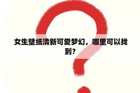  女生壁纸清新可爱梦幻，哪里可以找到？