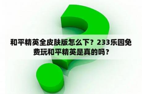 和平精英全皮肤版怎么下？233乐园免费玩和平精英是真的吗？