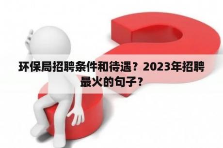 环保局招聘条件和待遇？2023年招聘最火的句子？