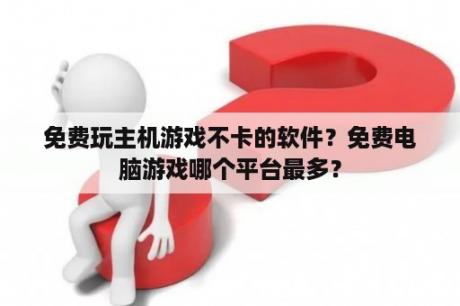 免费玩主机游戏不卡的软件？免费电脑游戏哪个平台最多？