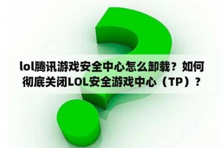 lol腾讯游戏安全中心怎么卸载？如何彻底关闭LOL安全游戏中心（TP）？