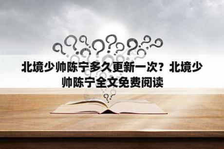 北境少帅陈宁多久更新一次？北境少帅陈宁全文免费阅读