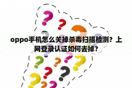 oppo手机怎么关掉杀毒扫描检测？上网登录认证如何去掉？