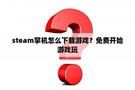 steam掌机怎么下载游戏？免费开始游戏玩