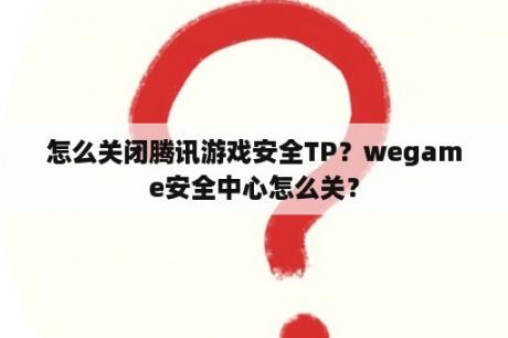 怎么关闭腾讯游戏安全TP？wegame安全中心怎么关？