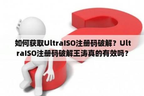  如何获取UltraISO注册码破解？UltraISO注册码破解王涛真的有效吗？