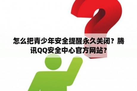 怎么把青少年安全提醒永久关闭？腾讯QQ安全中心官方网站？