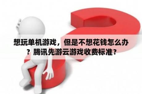 想玩单机游戏，但是不想花钱怎么办？腾讯先游云游戏收费标准？