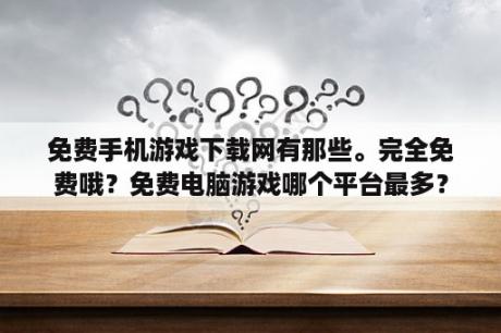 免费手机游戏下载网有那些。完全免费哦？免费电脑游戏哪个平台最多？