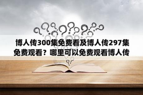  博人传300集免费看及博人传297集免费观看？哪里可以免费观看博人传最新集？