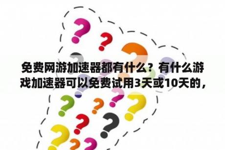 免费网游加速器都有什么？有什么游戏加速器可以免费试用3天或10天的，中途不掉线的？