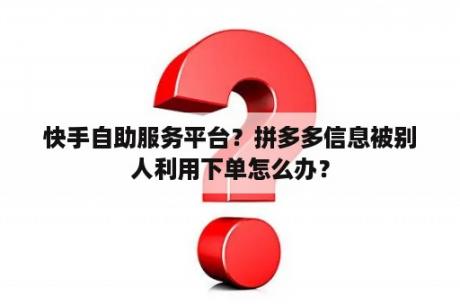 快手自助服务平台？拼多多信息被别人利用下单怎么办？