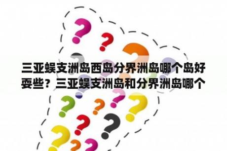 三亚蜈支洲岛西岛分界洲岛哪个岛好耍些？三亚蜈支洲岛和分界洲岛哪个更好些？