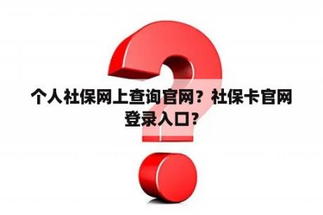 个人社保网上查询官网？社保卡官网登录入口？