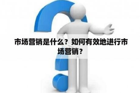  市场营销是什么？如何有效地进行市场营销？