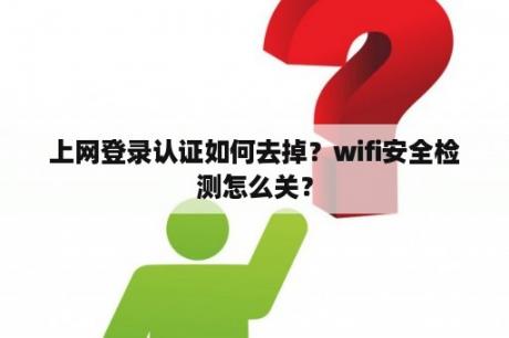 上网登录认证如何去掉？wifi安全检测怎么关？