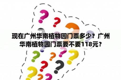 现在广州华南植物园门票多少？广州华南植物园门票要不要118元？