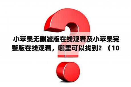  小苹果无删减版在线观看及小苹果完整版在线观看，哪里可以找到？（1000字）