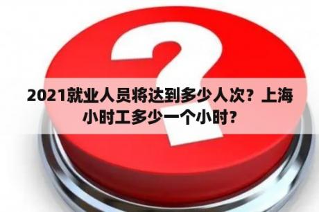 2021就业人员将达到多少人次？上海小时工多少一个小时？