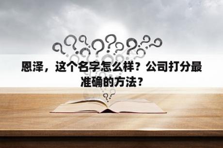 恩泽，这个名字怎么样？公司打分最准确的方法？