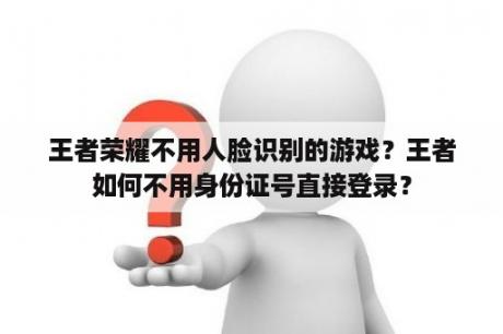 王者荣耀不用人脸识别的游戏?王者如何不用身份证号直接登录? 王者荣耀不用人脸识别的游戏?王者如何不用身份证号直接登录?