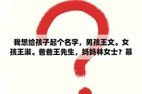 我想给孩子起个名字，男孩王文。女孩王淑。爸爸王先生，妈妈林女士？慕晨和沐晨起名用哪个好？