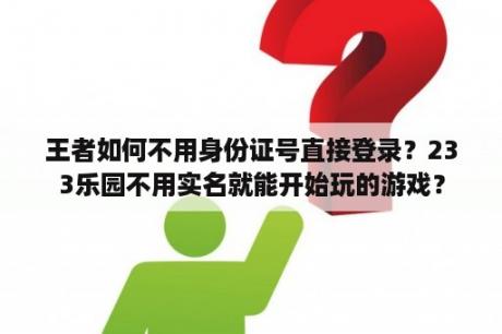 王者如何不用身份证号直接登录？233乐园不用实名就能开始玩的游戏？