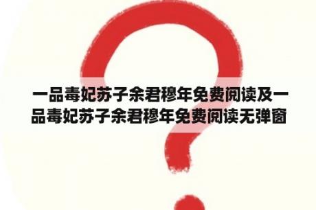  一品毒妃苏子余君穆年免费阅读及一品毒妃苏子余君穆年免费阅读无弹窗