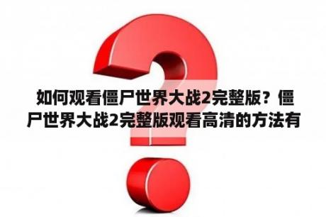  如何观看僵尸世界大战2完整版？僵尸世界大战2完整版观看高清的方法有哪些？