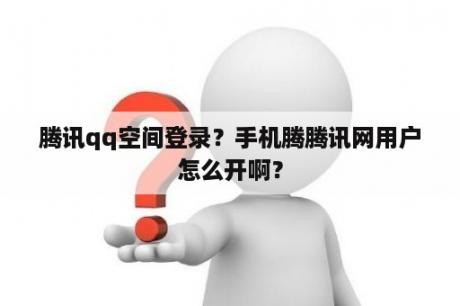 腾讯qq空间登录？手机腾腾讯网用户怎么开啊？