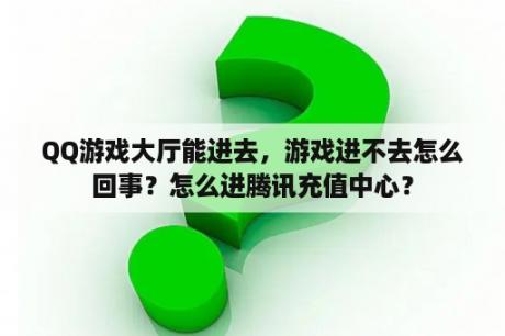 QQ游戏大厅能进去，游戏进不去怎么回事？怎么进腾讯充值中心？