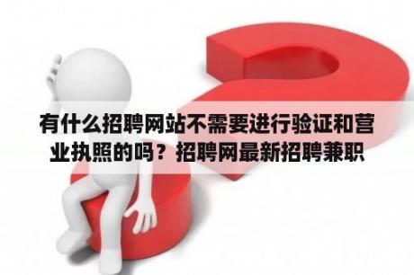 有什么招聘网站不需要进行验证和营业执照的吗？招聘网最新招聘兼职