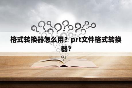 格式转换器怎么用？prt文件格式转换器？