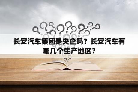 长安汽车集团是央企吗？长安汽车有哪几个生产地区？