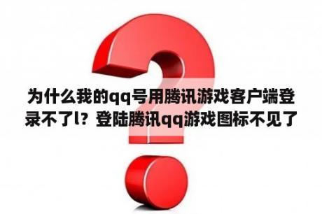 为什么我的qq号用腾讯游戏客户端登录不了l？登陆腾讯qq游戏图标不见了